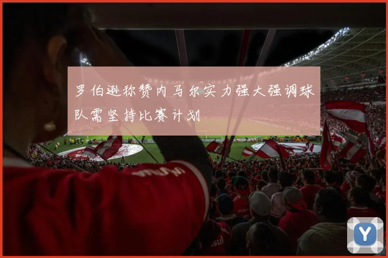 罗伯逊称赞内马尔实力强大强调球队需坚持比赛计划