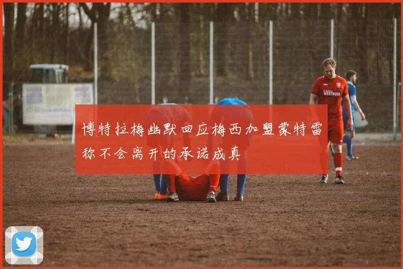 博特拉梅幽默回应梅西加盟蒙特雷称不会离开的承诺成真