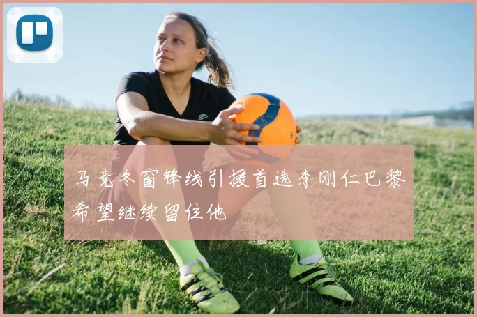 马竞冬窗锋线引援首选李刚仁巴黎希望继续留住他