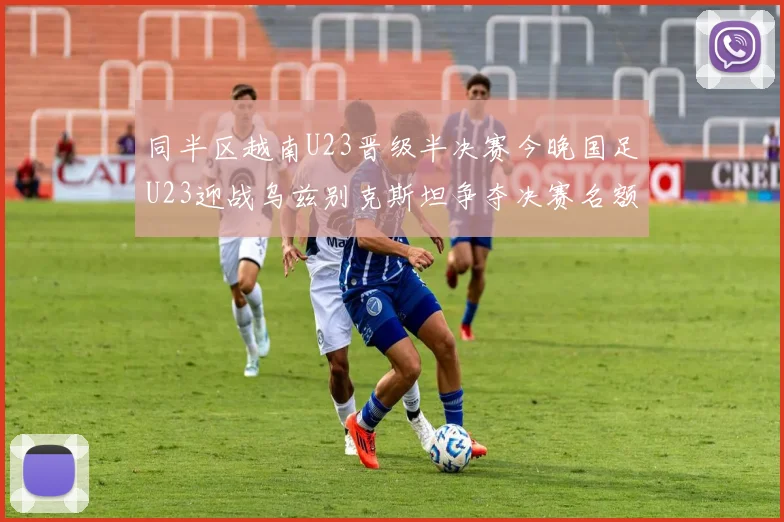 同半区越南U23晋级半决赛今晚国足U23迎战乌兹别克斯坦争夺决赛名额