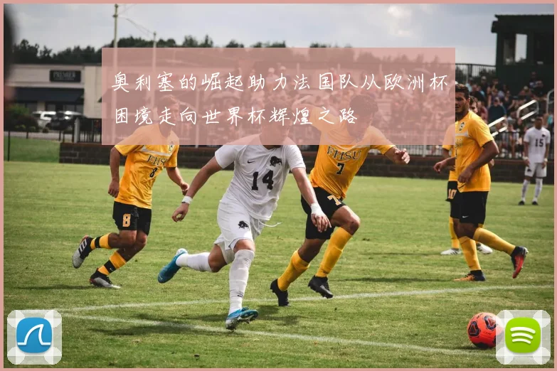 奥利塞的崛起助力法国队从欧洲杯困境走向世界杯辉煌之路