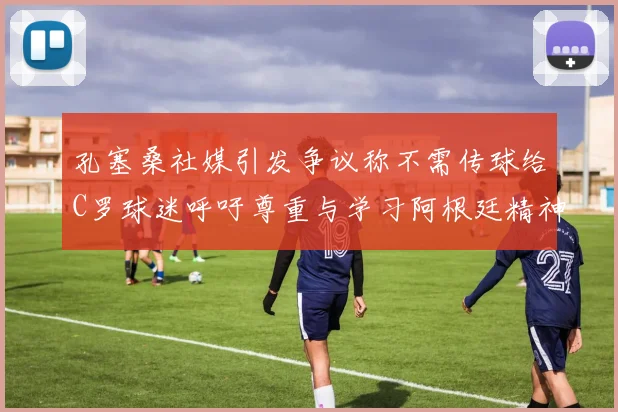 孔塞桑社媒引发争议称不需传球给C罗球迷呼吁尊重与学习阿根廷精神