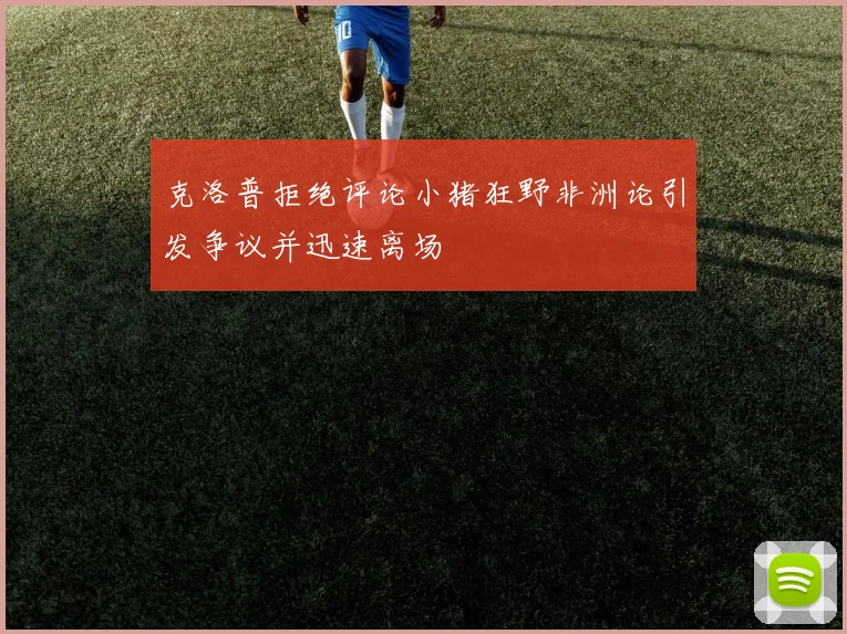 克洛普拒绝评论小猪狂野非洲论引发争议并迅速离场