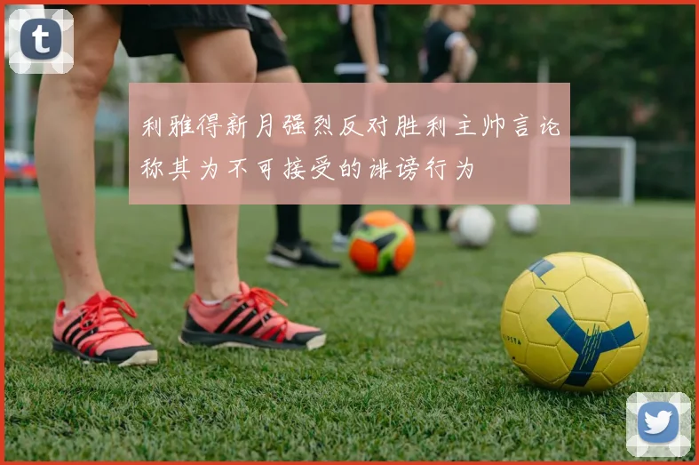 利雅得新月强烈反对胜利主帅言论称其为不可接受的诽谤行为