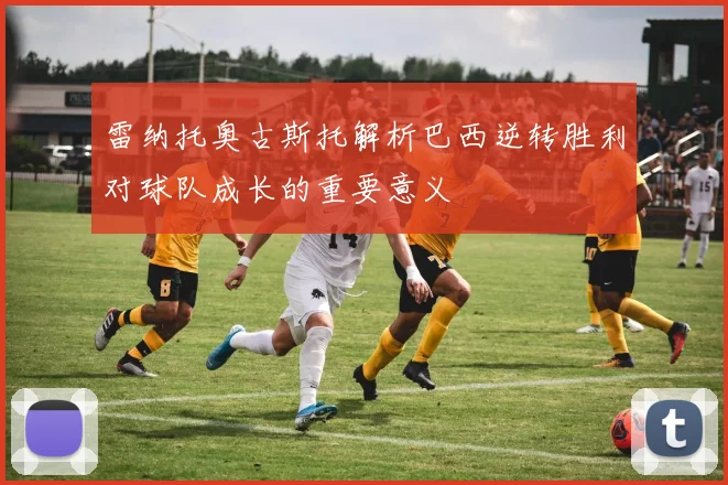 雷纳托奥古斯托解析巴西逆转胜利对球队成长的重要意义