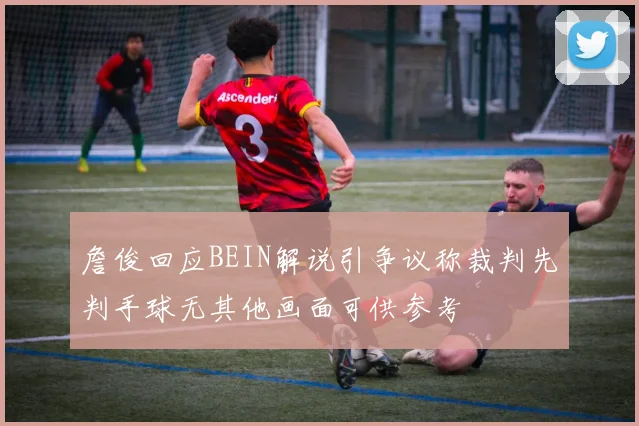 詹俊回应BEIN解说引争议称裁判先判手球无其他画面可供参考