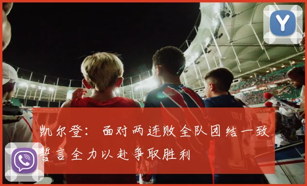 凯尔登：面对两连败全队团结一致誓言全力以赴争取胜利