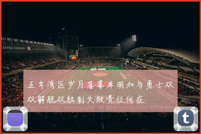 五年湾区岁月落幕库明加与勇士双双解脱双轨制失败责任何在