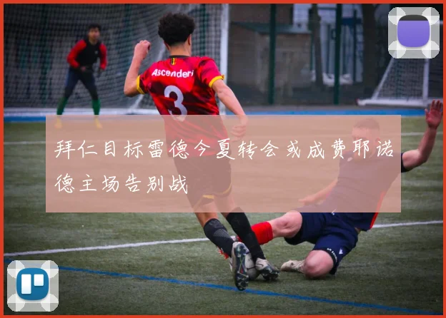 拜仁目标雷德今夏转会或成费耶诺德主场告别战