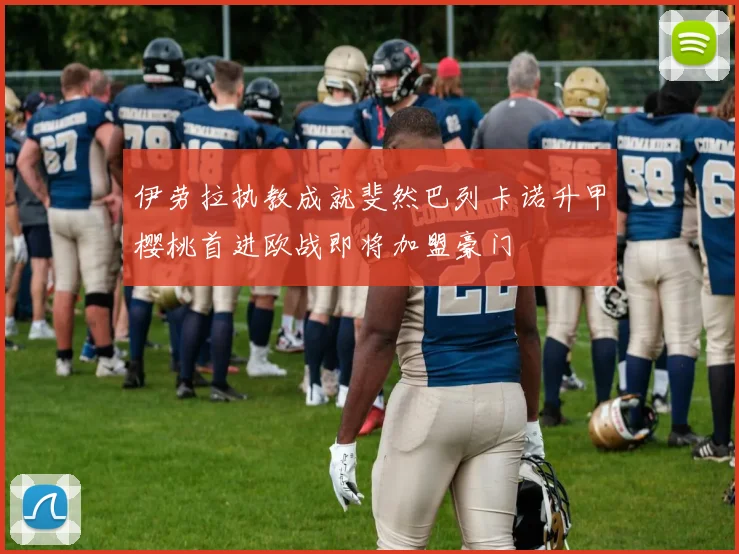 伊劳拉执教成就斐然巴列卡诺升甲樱桃首进欧战即将加盟豪门