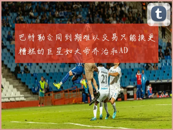 巴特勒合同到期难以交易只能换更糟糕的巨星如大帝乔治和AD