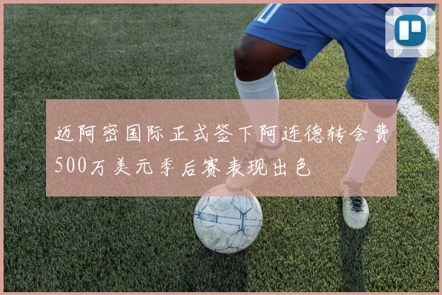 迈阿密国际正式签下阿连德转会费500万美元季后赛表现出色