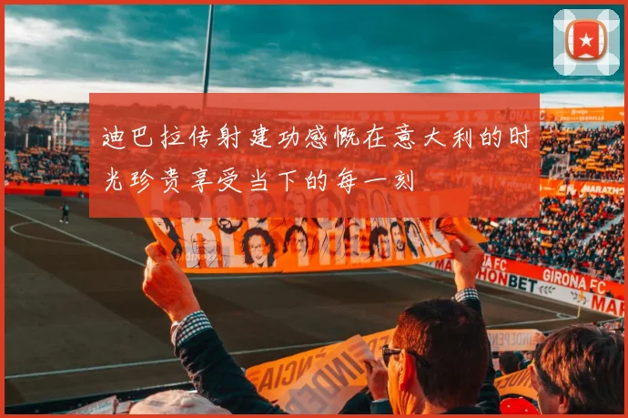 迪巴拉传射建功感慨在意大利的时光珍贵享受当下的每一刻