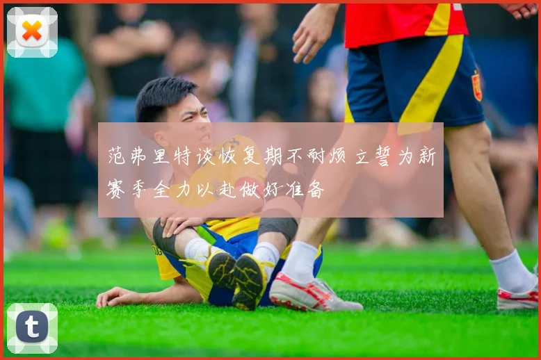 范弗里特谈恢复期不耐烦立誓为新赛季全力以赴做好准备