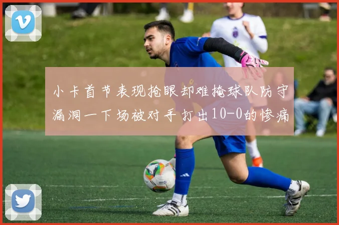 小卡首节表现抢眼却难掩球队防守漏洞一下场被对手打出10-0的惨痛局面