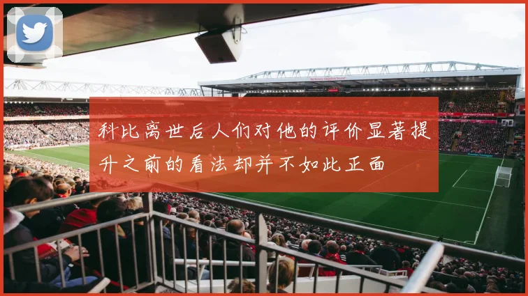 科比离世后人们对他的评价显著提升之前的看法却并不如此正面