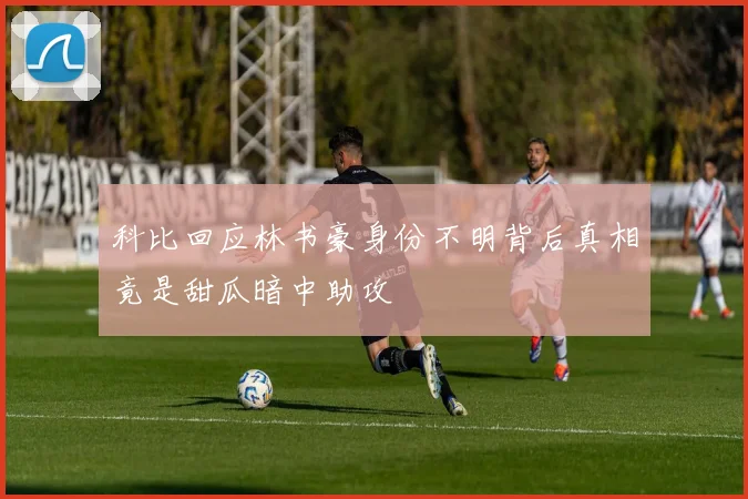 科比回应林书豪身份不明背后真相竟是甜瓜暗中助攻