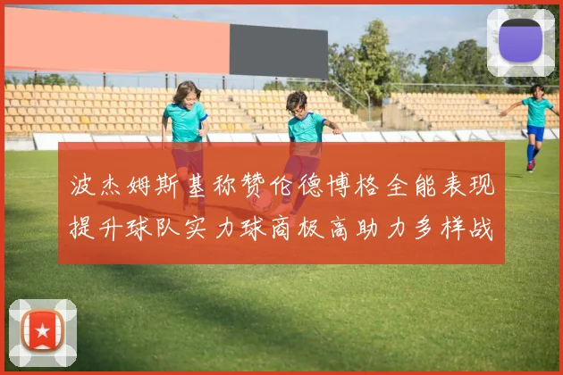波杰姆斯基称赞伦德博格全能表现提升球队实力球商极高助力多样战术选择