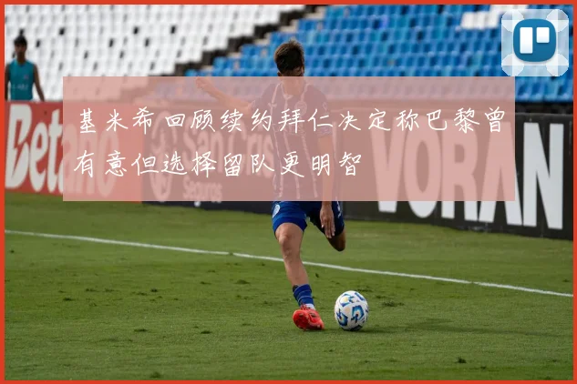 基米希回顾续约拜仁决定称巴黎曾有意但选择留队更明智