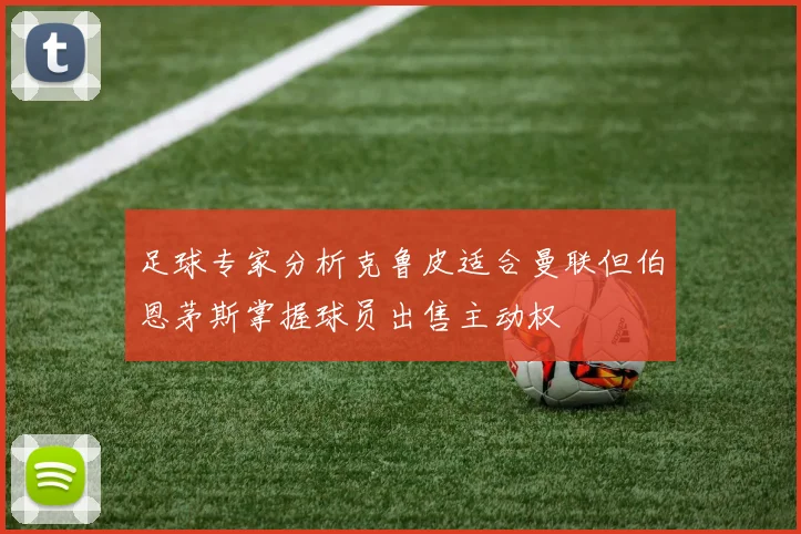 足球专家分析克鲁皮适合曼联但伯恩茅斯掌握球员出售主动权