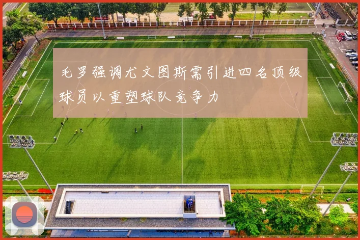 毛罗强调尤文图斯需引进四名顶级球员以重塑球队竞争力