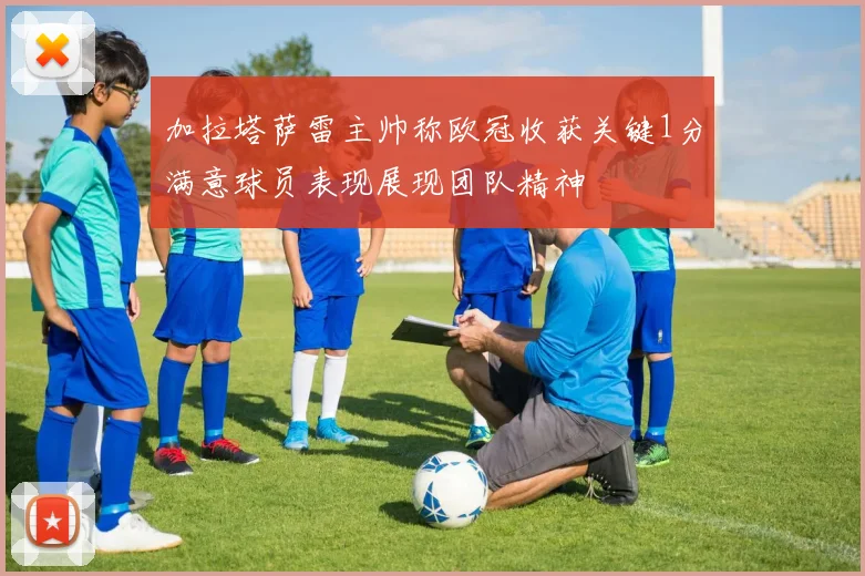 加拉塔萨雷主帅称欧冠收获关键1分满意球员表现展现团队精神