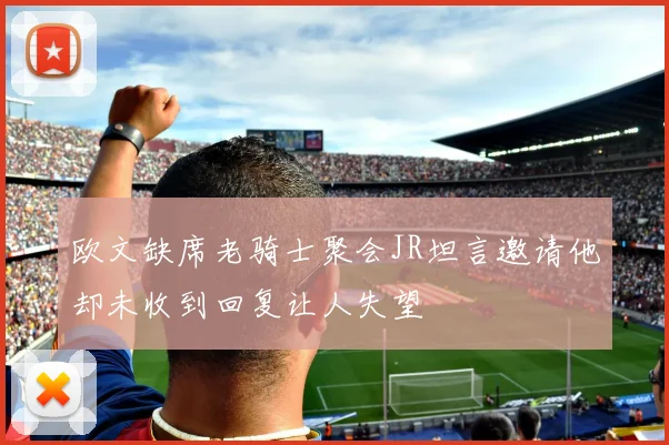 欧文缺席老骑士聚会JR坦言邀请他却未收到回复让人失望