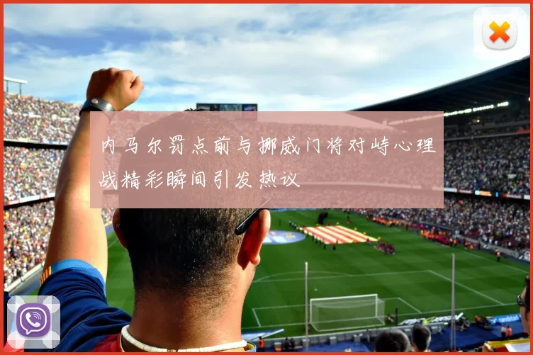 内马尔罚点前与挪威门将对峙心理战精彩瞬间引发热议