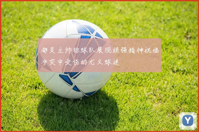 都灵主帅称球队展现顽强精神祝福冲突中受伤的尤文球迷