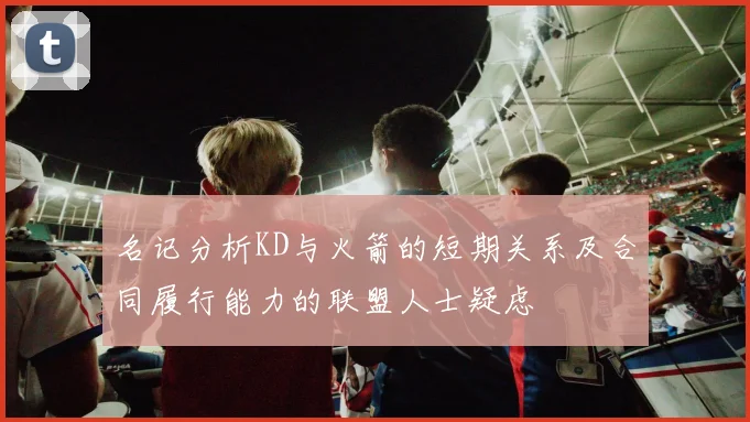 名记分析KD与火箭的短期关系及合同履行能力的联盟人士疑虑