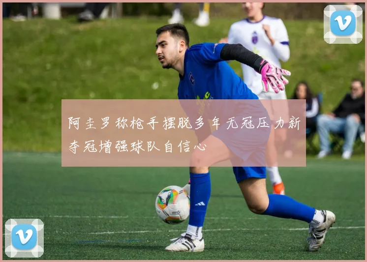 阿圭罗称枪手摆脱多年无冠压力新夺冠增强球队自信心