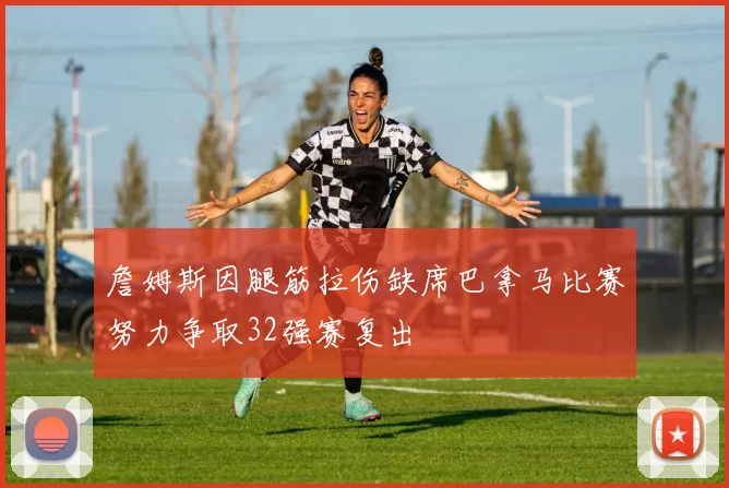 詹姆斯因腿筋拉伤缺席巴拿马比赛努力争取32强赛复出