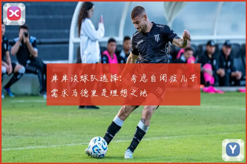 库库谈球队选择：考虑自闭症儿子需求马德里是理想之地