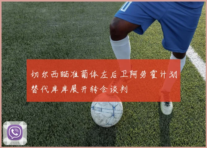 切尔西瞄准葡体左后卫阿劳霍计划替代库库展开转会谈判