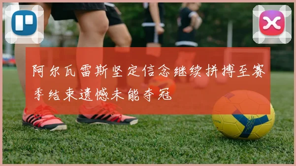 阿尔瓦雷斯坚定信念继续拼搏至赛季结束遗憾未能夺冠